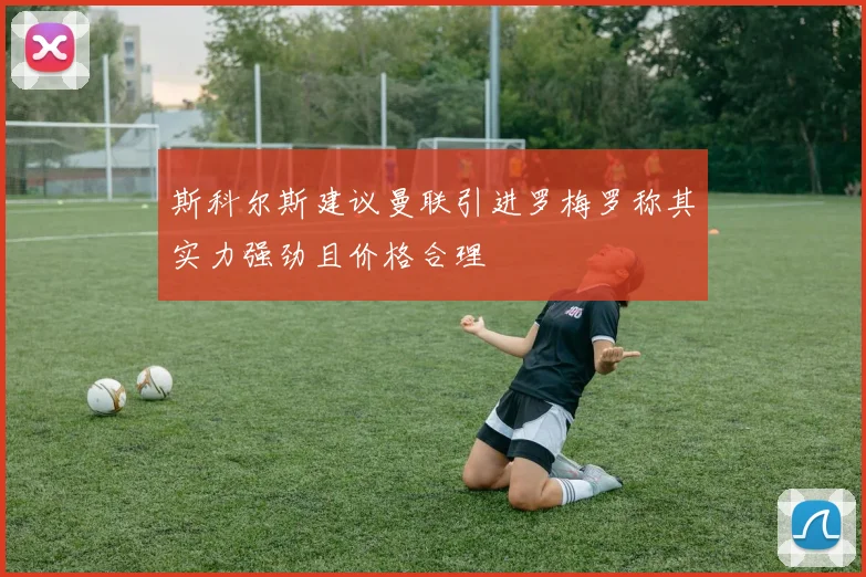 斯科尔斯建议曼联引进罗梅罗称其实力强劲且价格合理