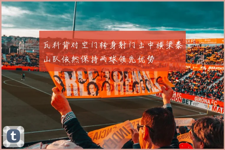 瓦科背对空门转身射门击中横梁泰山队依然保持两球领先优势