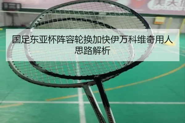 国足东亚杯阵容轮换加快伊万科维奇用人思路解析