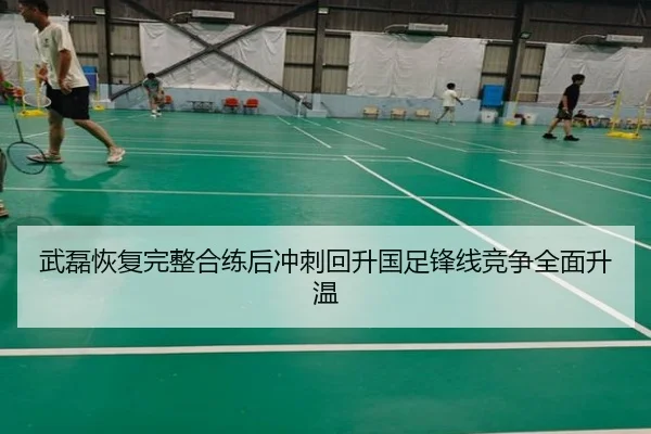 武磊恢复完整合练后冲刺回升国足锋线竞争全面升温