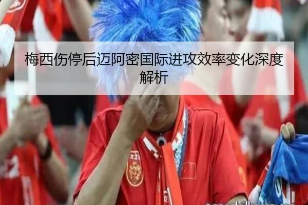 梅西伤停后迈阿密国际进攻效率变化深度解析